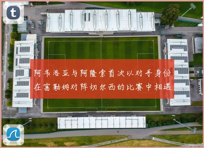 阿韦洛亚与阿隆索首次以对手身份在富勒姆对阵切尔西的比赛中相遇